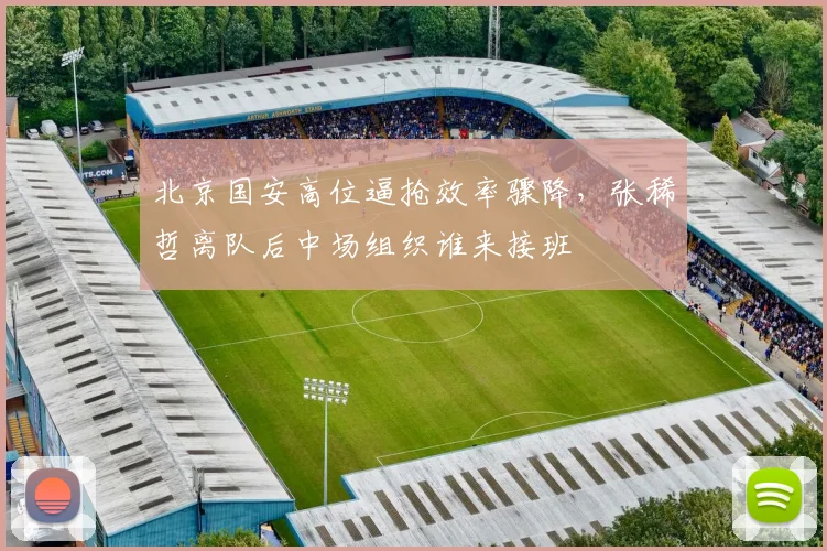 北京国安高位逼抢效率骤降，张稀哲离队后中场组织谁来接班