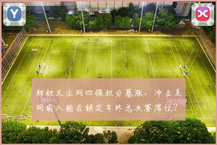 郑钦文法网四强积分暴涨，冲击美网前八能否锁定年终总决赛席位？