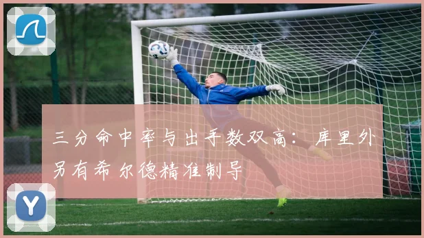 三分命中率与出手数双高:库里外另有希尔德精准制导