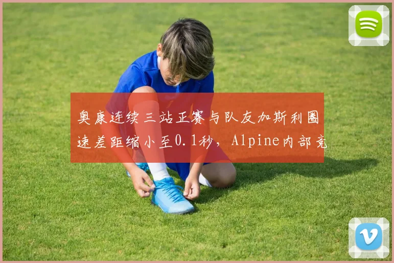 奥康连续三站正赛与队友加斯利圈速差距缩小至0.1秒，Alpine内部竞争加剧