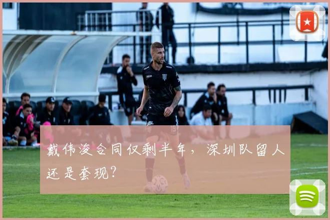 戴伟浚合同仅剩半年，深圳队留人还是套现？