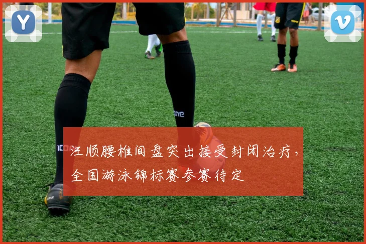 汪顺腰椎间盘突出接受封闭治疗，全国游泳锦标赛参赛待定