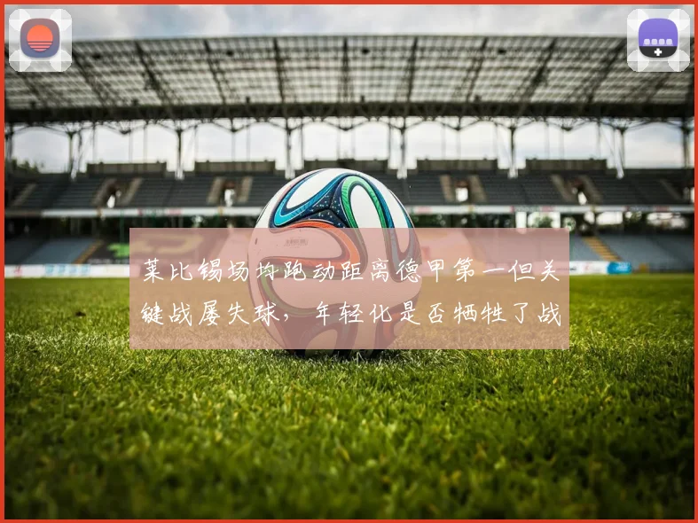 莱比锡场均跑动距离德甲第一但关键战屡失球,年轻化是否牺牲了战术纪律?