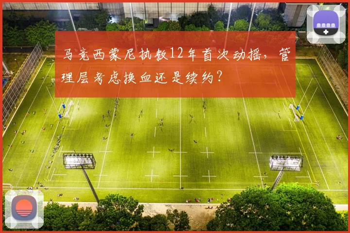 马竞西蒙尼执教12年首次动摇，管理层考虑换血还是续约？