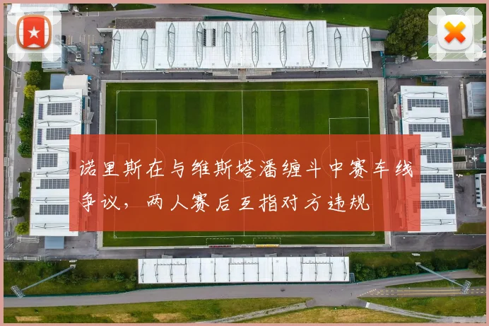诺里斯在与维斯塔潘缠斗中赛车线争议，两人赛后互指对方违规