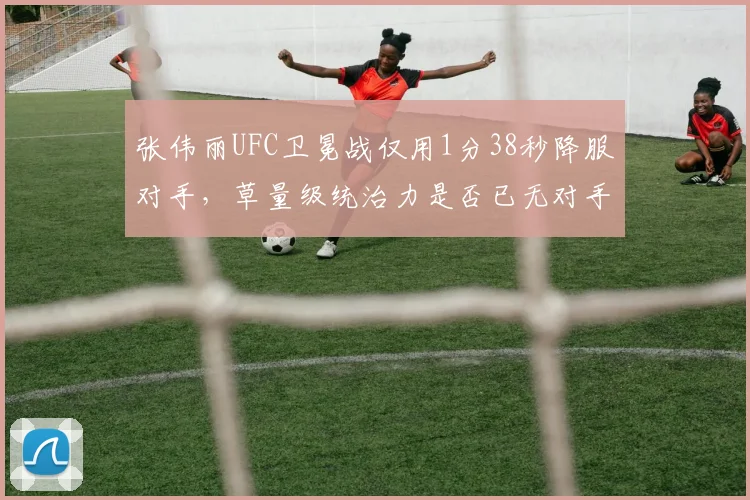 张伟丽UFC卫冕战仅用1分38秒降服对手，草量级统治力是否已无对手？